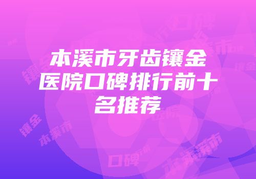 本溪市牙齿镶金医院口碑排行前十名推荐