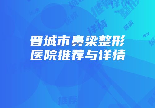 晋城市鼻梁整形医院推荐与详情