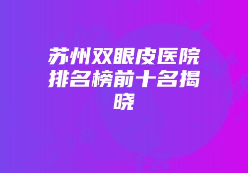 苏州双眼皮医院排名榜前十名揭晓