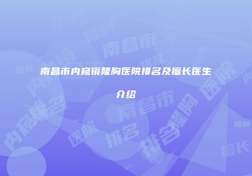 南昌市内窥镜隆胸医院排名及擅长医生介绍