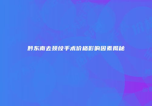 黔东南去颈纹手术价格影响因素揭秘