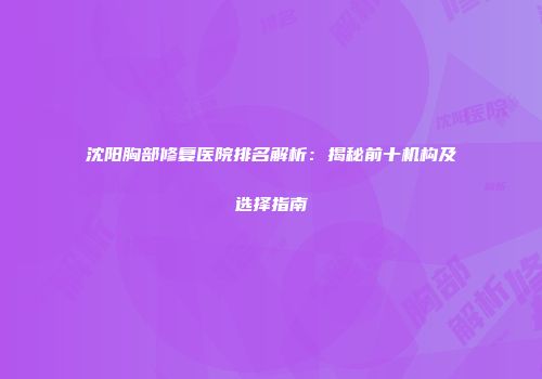 沈阳胸部修复医院排名解析:揭秘前十机构及选择指南