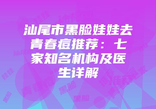 汕尾市黑脸娃娃去青春痘推荐:七家知名机构及医生详解