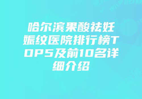 哈尔滨果酸祛妊娠纹医院排行榜TOP5及前10名详细介绍