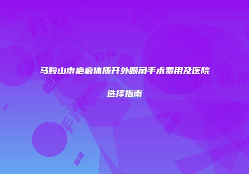 马鞍山市疤痕体质开外眼角手术费用及医院选择指南