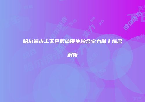 哈尔滨市丰下巴假体医生综合实力前十排名解析