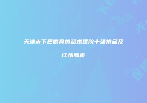 天津市下巴截骨前移术医院十强排名及详情解析