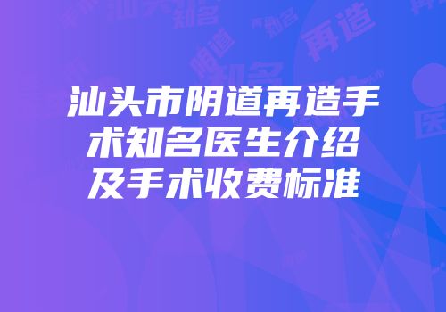 汕头市阴道再造手术知名医生介绍及手术收费标准