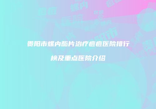 贵阳市螺内酯片治疗痘痘医院排行榜及重点医院介绍
