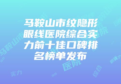 马鞍山市纹隐形眼线医院综合实力前十佳口碑排名榜单发布