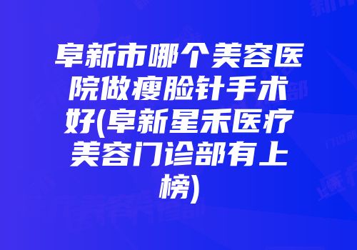 阜新市哪个美容医院做瘦脸针手术好(阜新星禾医疗美容门诊部有上榜)