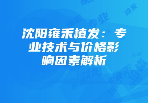 沈阳雍禾植发:专业技术与价格影响因素解析