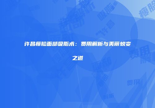 许昌瘦脸面部吸脂术：费用解析与美丽蜕变之道