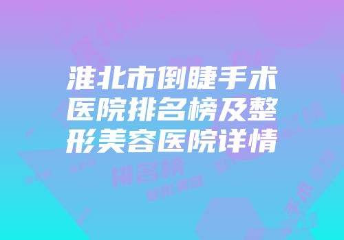 淮北市倒睫手术医院排名榜及整形美容医院详情