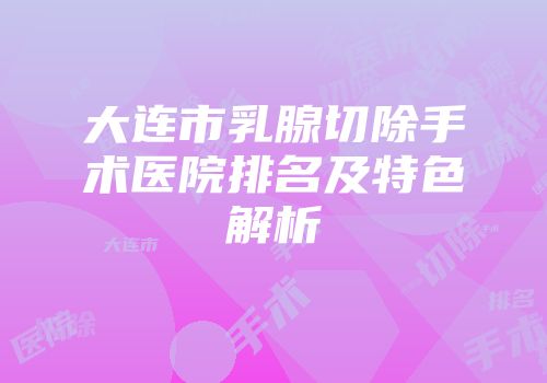 大连市乳腺切除手术医院排名及特色解析