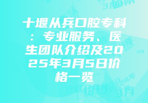 十堰从兵口腔专科：专业服务、医生团队介绍及2025年3月5日价格一览