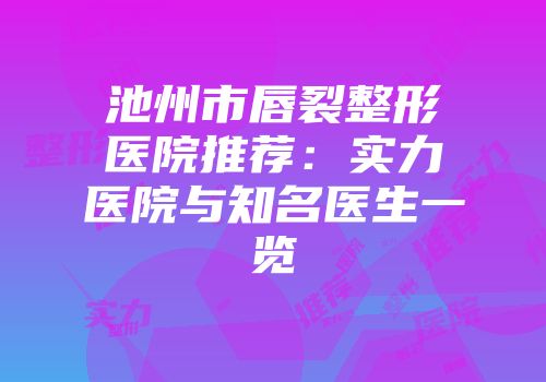 池州市唇裂整形医院推荐：实力医院与知名医生一览