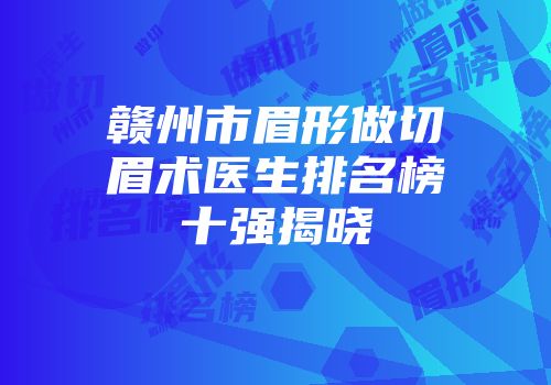 赣州市眉形做切眉术医生排名榜十强揭晓