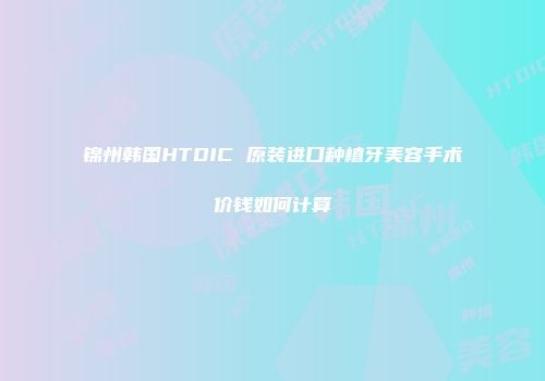锦州韩国HTDIC 原装进口种植牙美容手术价钱如何计算
