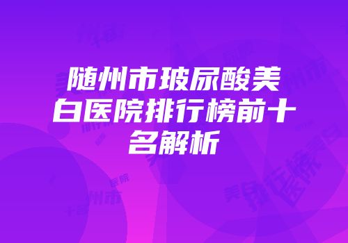 随州市玻尿酸美白医院排行榜前十名解析