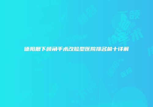 德阳磨下颌角手术改脸型医院排名前十详解