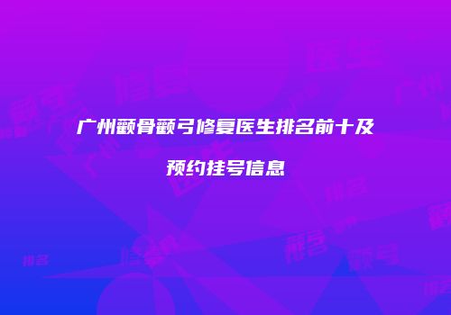 广州颧骨颧弓修复医生排名前十及预约挂号信息