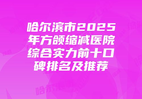 哈尔滨市2025年方颌缩减医院综合实力前十口碑排名及推荐