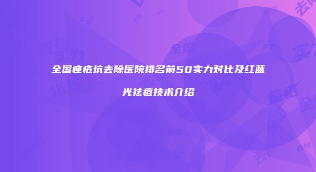全国痤疮坑去除医院排名前50实力对比及红蓝光祛痘技术介绍