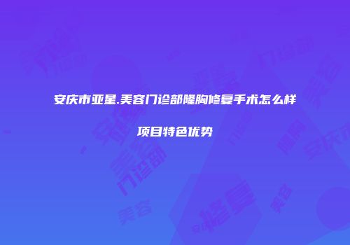 安庆市亚星.美容门诊部隆胸修复手术怎么样项目特色优势