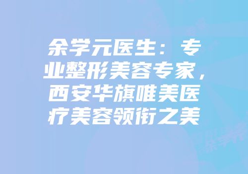 余学元医生：专业整形美容专家，西安华旗唯美医疗美容领衔之美