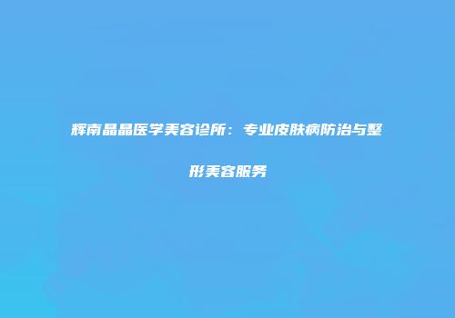 辉南晶晶医学美容诊所：专业皮肤病防治与整形美容服务