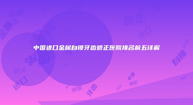 中国进口金属自锁牙齿矫正医院排名前五详解