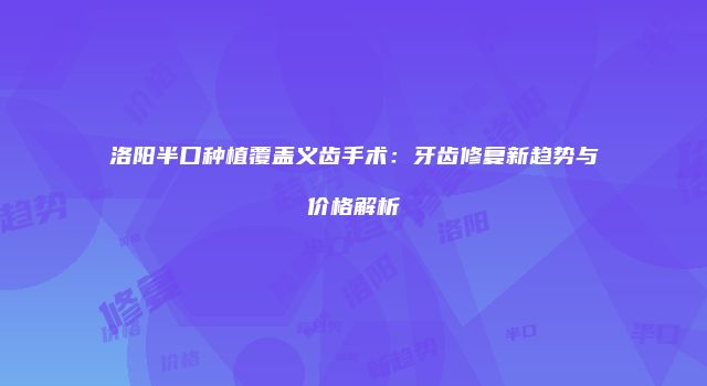 洛阳半口种植覆盖义齿手术：牙齿修复新趋势与价格解析
