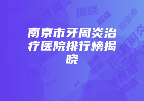 南京市牙周炎治疗医院排行榜揭晓