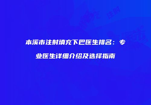 本溪市注射填充下巴医生排名：专业医生详细介绍及选择指南