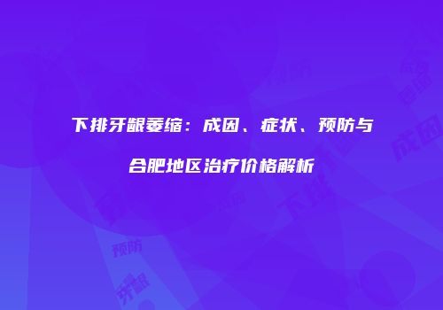 下排牙龈萎缩：成因、症状、预防与合肥地区治疗价格解析