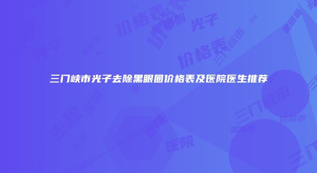 三门峡市光子去除黑眼圈价格表及医院医生推荐