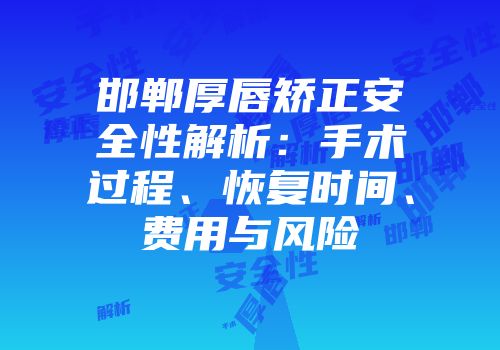 邯郸厚唇矫正安全性解析：手术过程、恢复时间、费用与风险