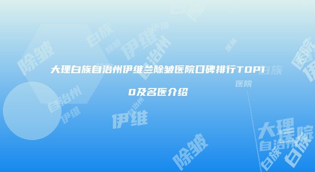 大理白族自治州伊维兰除皱医院口碑排行TOP10及名医介绍