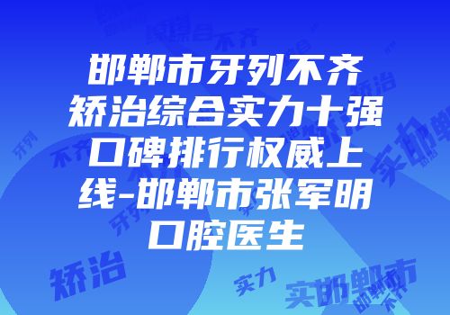 邯郸市牙列不齐矫治综合实力十强口碑排行权威上线-邯郸市张军明口腔医生