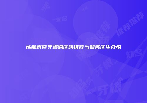 成都市两牙根洞医院推荐与知名医生介绍