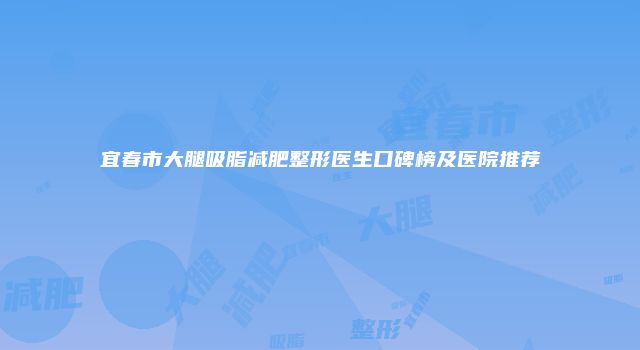 宜春市大腿吸脂减肥整形医生口碑榜及医院推荐