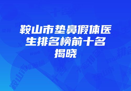 鞍山市垫鼻假体医生排名榜前十名揭晓