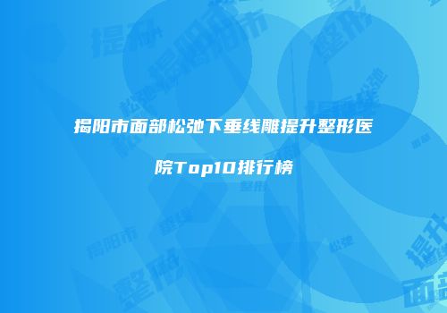 揭阳市面部松弛下垂线雕提升整形医院Top10排行榜