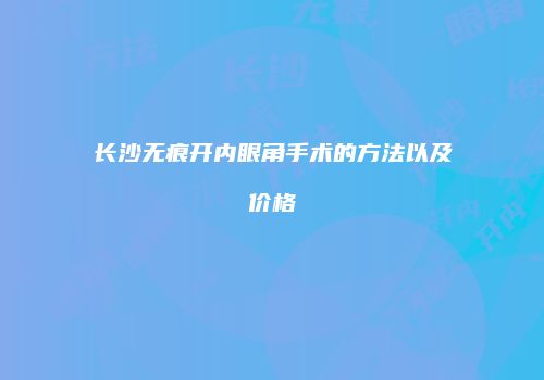 长沙无痕开内眼角手术的方法以及价格