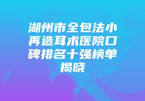 湖州市全包法小再造耳术医院口碑排名十强榜单揭晓