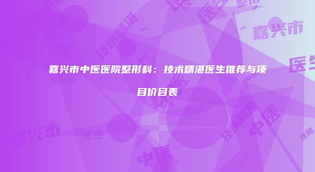 嘉兴市中医医院整形科:技术精湛医生推荐与项目价目表