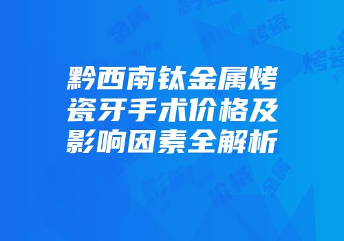 黔西南钛金属烤瓷牙手术价格及影响因素全解析