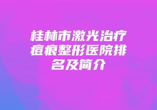 桂林市激光治疗痘痕整形医院排名及简介