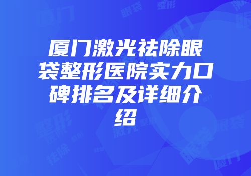 厦门激光祛除眼袋整形医院实力口碑排名及详细介绍